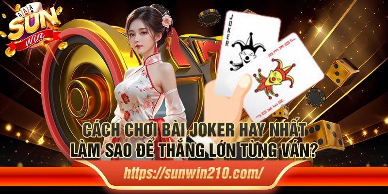 Cách chơi bài Joker hay nhất – Làm sao để thắng lớn từng ván?