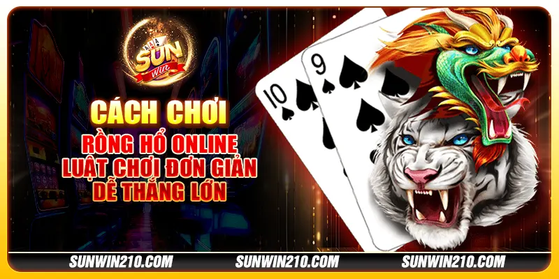 Cách chơi Rồng Hổ online - Luật chơi đơn giản, dễ thắng lớn