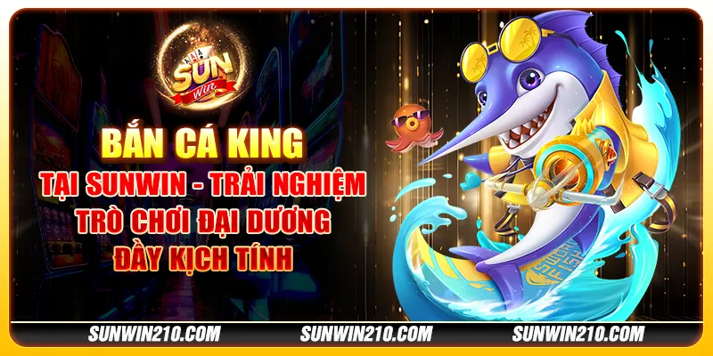 Bắn cá King tại Sunwin - Trải nghiệm trò chơi đại dương đầy kịch tính