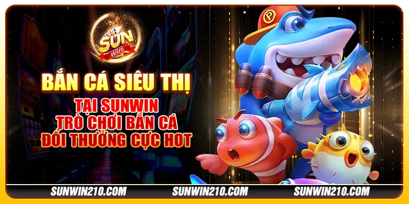 Bắn cá siêu thị tại Sunwin - Trò chơi bắn cá đổi thưởng cực hot