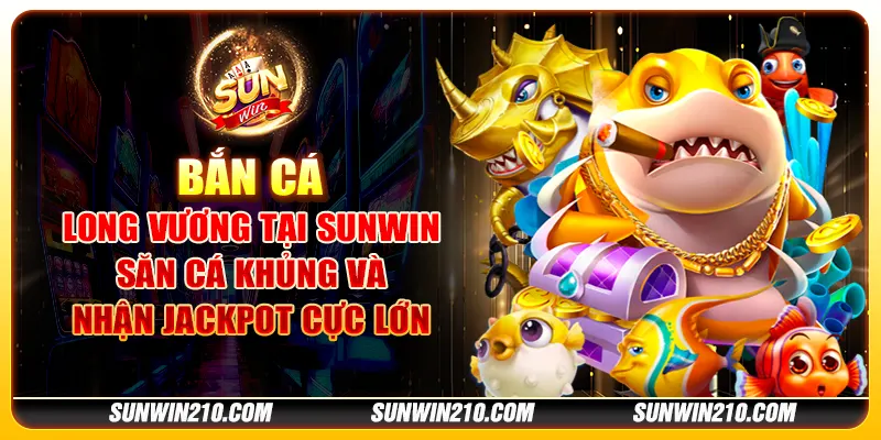 Bắn Cá Long Vương tại Sunwin - Săn cá khủng và nhận jackpot cực lớn