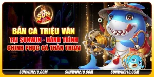 Bắn cá Triệu Vân tại Sunwin - Hành trình chinh phục cá thần thoại